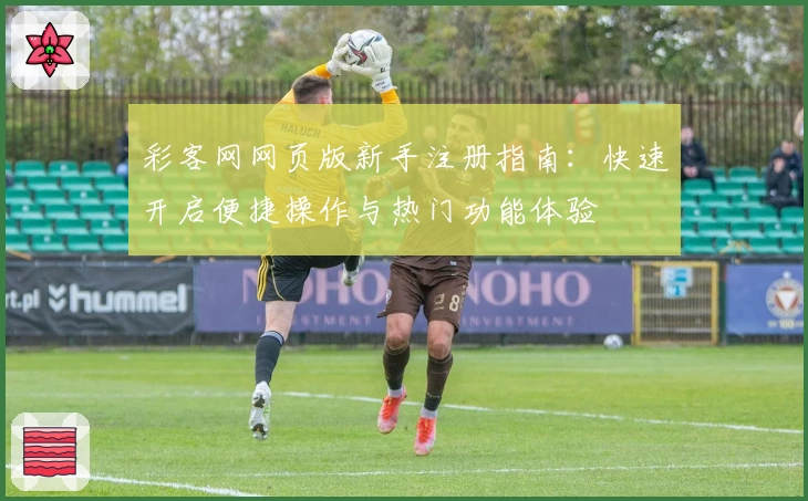 彩客网网页版新手注册指南：快速开启便捷操作与热门功能体验