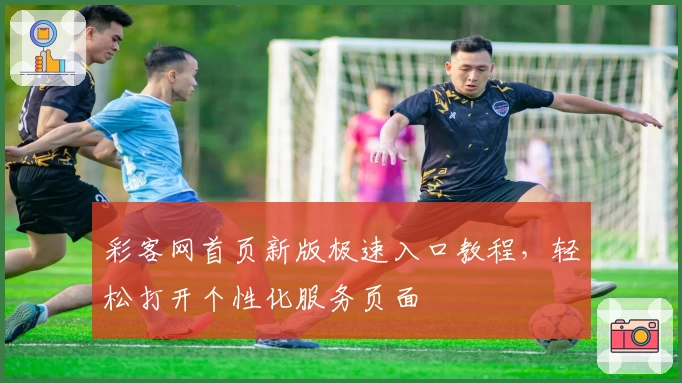 彩客网首页新版极速入口教程,轻松打开个性化服务页面