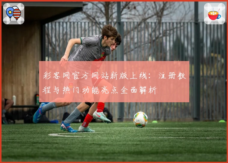 彩客网官方网站新版上线：注册教程与热门功能亮点全面解析