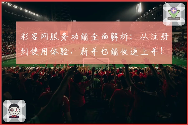 彩客网服务功能全面解析：从注册到使用体验，新手也能快速上手！