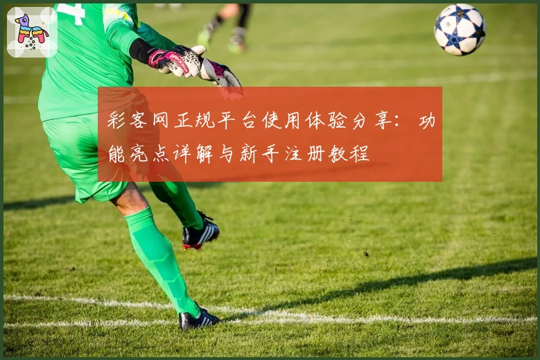 彩客网正规平台使用体验分享：功能亮点详解与新手注册教程