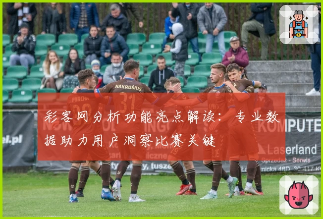 彩客网分析功能亮点解读:专业数据助力用户洞察比赛关键