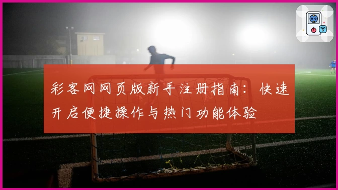 彩客网网页版新手注册指南：快速开启便捷操作与热门功能体验