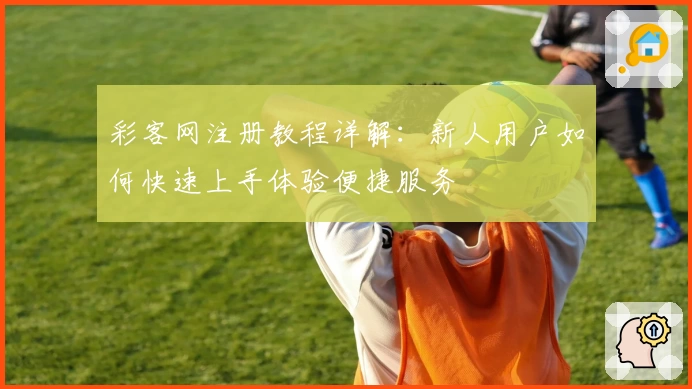 彩客网注册教程详解：新人用户如何快速上手体验便捷服务