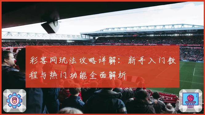 彩客网玩法攻略详解:新手入门教程与热门功能全面解析