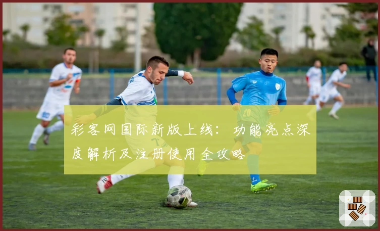 彩客网国际新版上线：功能亮点深度解析及注册使用全攻略