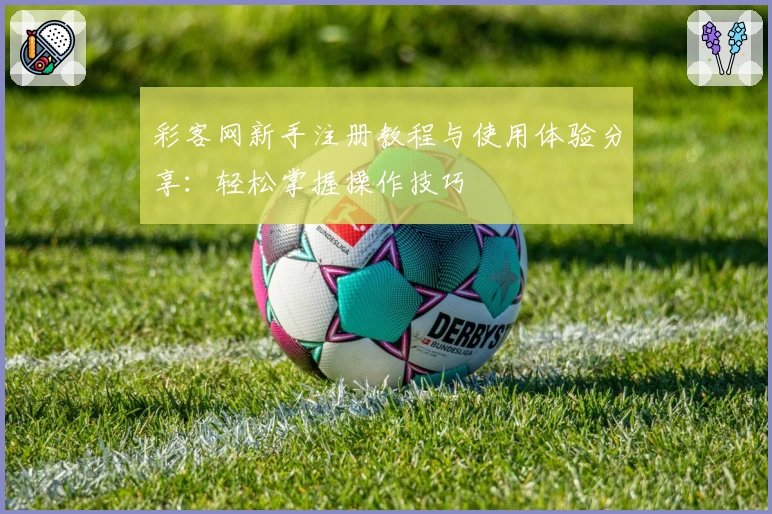 彩客网新手注册教程与使用体验分享：轻松掌握操作技巧