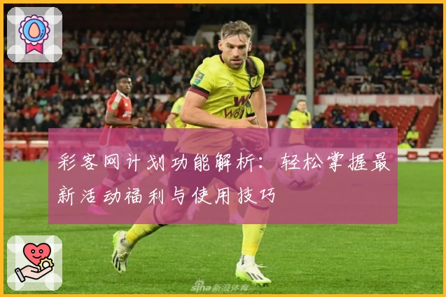 彩客网计划功能解析:轻松掌握最新活动福利与使用技巧