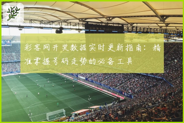 彩客网开奖数据实时更新指南：精准掌握号码走势的必备工具