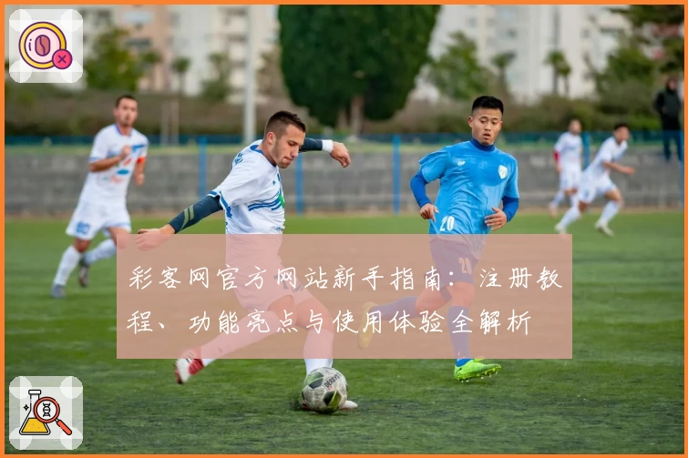 彩客网官方网站新手指南：注册教程、功能亮点与使用体验全解析