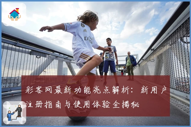 彩客网最新功能亮点解析：新用户注册指南与使用体验全揭秘