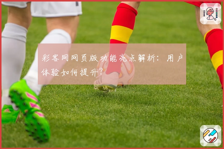 彩客网网页版功能亮点解析：用户体验如何提升？