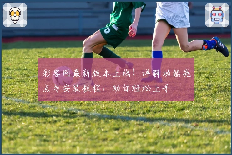彩客网最新版本上线！详解功能亮点与安装教程，助你轻松上手