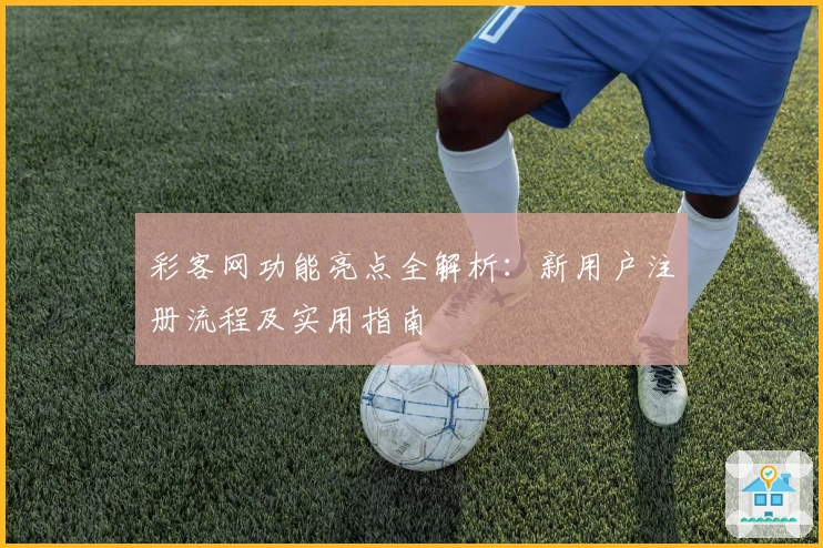 彩客网功能亮点全解析:新用户注册流程及实用指南