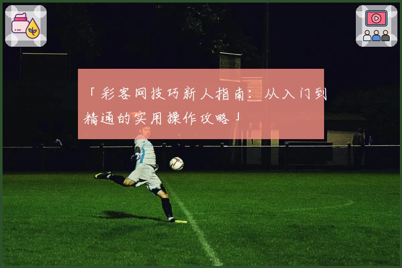 「彩客网技巧新人指南：从入门到精通的实用操作攻略」