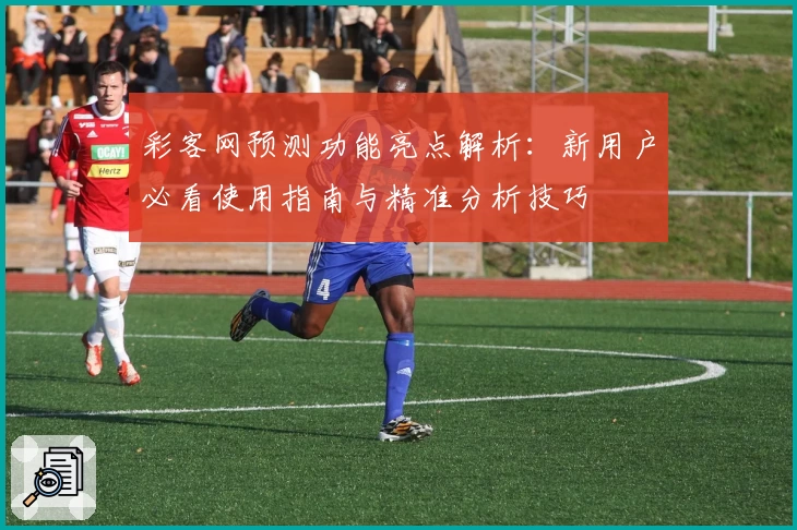 彩客网预测功能亮点解析：新用户必看使用指南与精准分析技巧