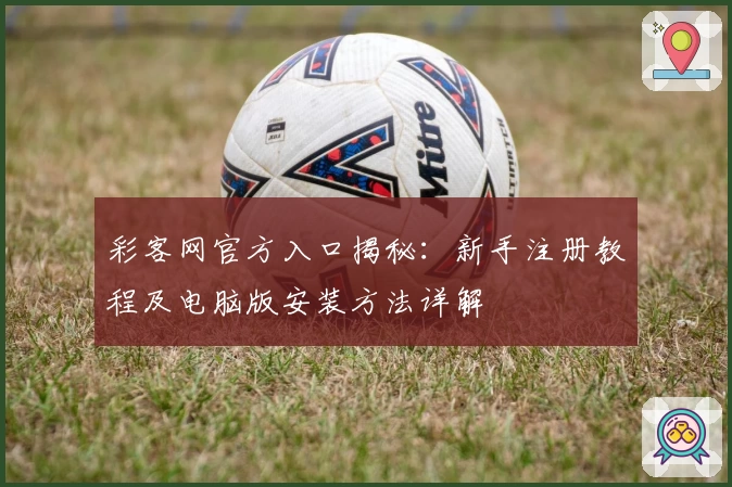 彩客网官方入口揭秘：新手注册教程及电脑版安装方法详解