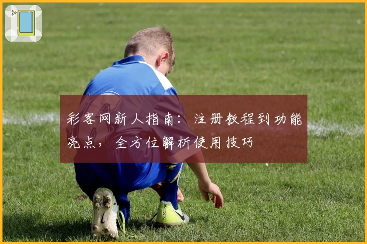 彩客网新人指南：注册教程到功能亮点，全方位解析使用技巧