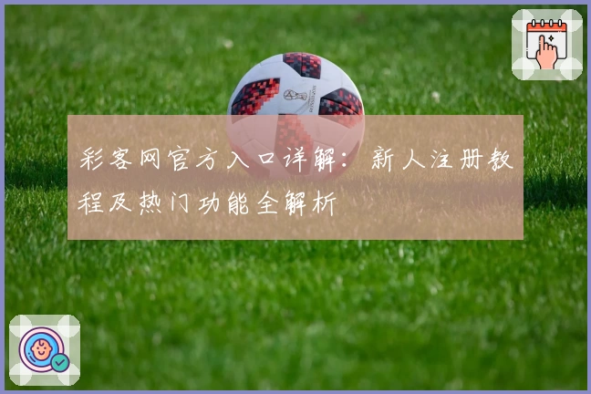 彩客网官方入口详解：新人注册教程及热门功能全解析