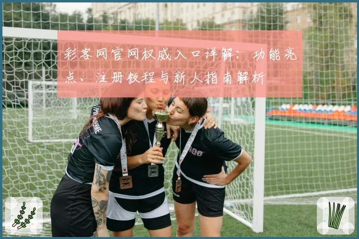 彩客网官网权威入口详解：功能亮点、注册教程与新人指南解析