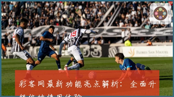 彩客网最新功能亮点解析：全面升级你的使用体验