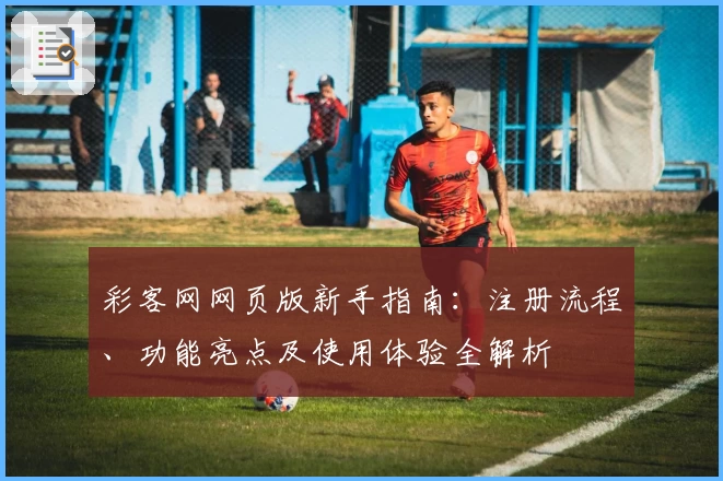 彩客网网页版新手指南：注册流程、功能亮点及使用体验全解析