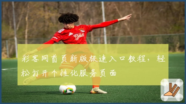 彩客网首页新版极速入口教程,轻松打开个性化服务页面