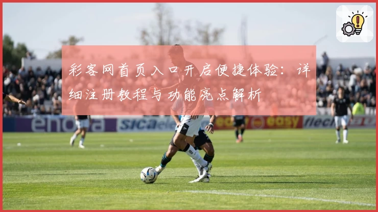 彩客网首页入口开启便捷体验：详细注册教程与功能亮点解析