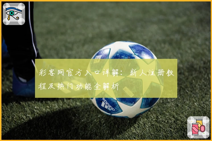 彩客网官方入口详解：新人注册教程及热门功能全解析