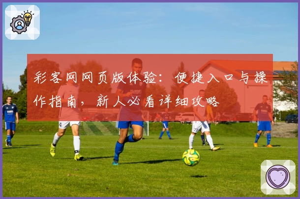 彩客网网页版体验：便捷入口与操作指南，新人必看详细攻略