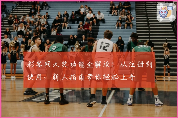 彩客网大奖功能全解读：从注册到使用，新人指南带你轻松上手