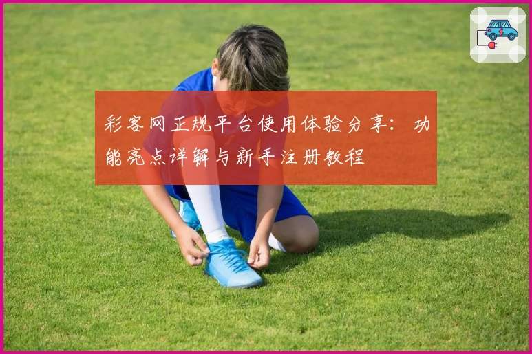彩客网正规平台使用体验分享：功能亮点详解与新手注册教程