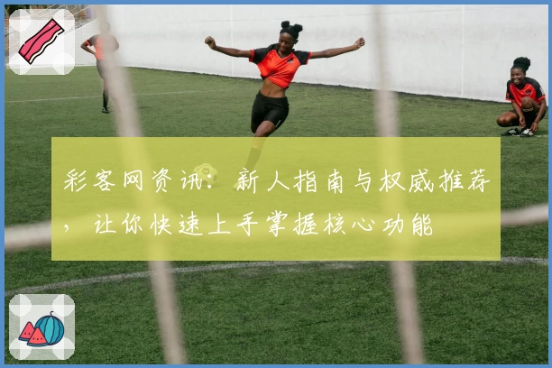 彩客网资讯：新人指南与权威推荐，让你快速上手掌握核心功能