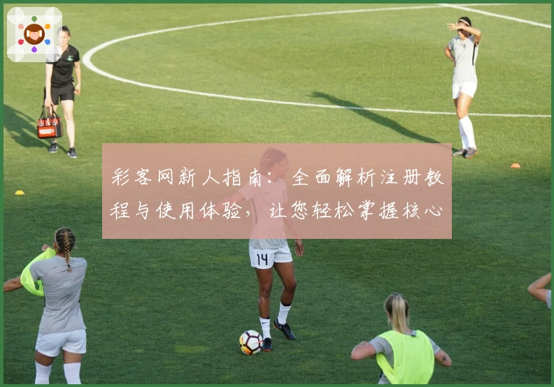 彩客网新人指南:全面解析注册教程与使用体验,让您轻松掌握核心功能